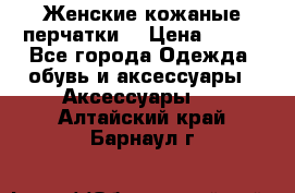 Женские кожаные перчатки. › Цена ­ 700 - Все города Одежда, обувь и аксессуары » Аксессуары   . Алтайский край,Барнаул г.